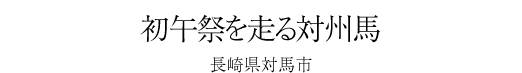 #15 初午祭を走る対州馬 -長崎県対馬市-