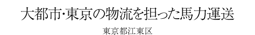 #21 大都市・東京の物流を担った馬力運送 -東京都 江東区-