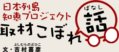 日本列島知恵プロジェクト 取材こぼれ話